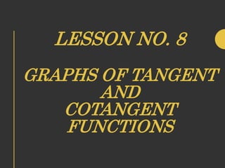LESSON NO. 8
GRAPHS OF TANGENT
AND
COTANGENT
FUNCTIONS
 