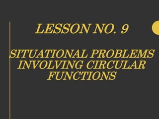 LESSON NO. 9
SITUATIONAL PROBLEMS
INVOLVING CIRCULAR
FUNCTIONS
 