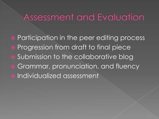  Participation in the peer editing process
 Progression from draft to final piece
 Submission to the collaborative blog
 Grammar, pronunciation, and fluency
 Individualized assessment
 