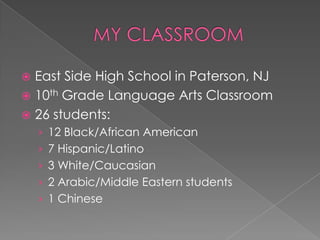  East Side High School in Paterson, NJ
 10th Grade Language Arts Classroom
 26 students:
    › 12 Black/African American
    › 7 Hispanic/Latino
    › 3 White/Caucasian
    › 2 Arabic/Middle Eastern students
    › 1 Chinese
 