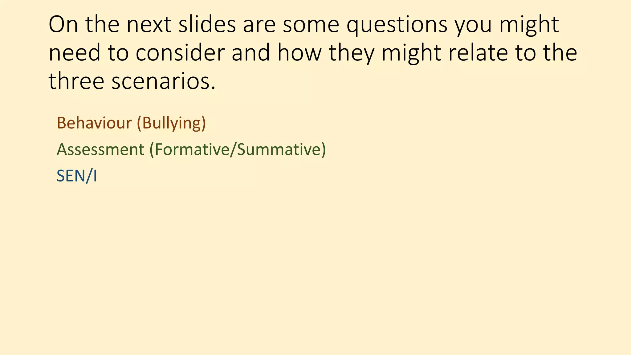 On the next slides are some questions you might
need to consider and how they might relate to the
three scenarios.
Behaviour (Bullying)
Assessment (Formative/Summative)
SEN/I
 