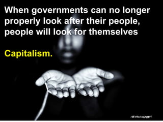When governments can no longer
properly look after their people,
people will look for themselves
Capitalism.
21
 