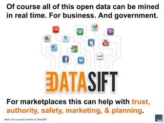 Of course all of this open data can be mined
in real time. For business. And government.
For marketplaces this can help with trust,
authority, safety, marketing, & planning.
Note: I’m a proud investor in DataSift
 