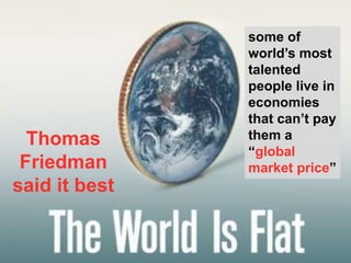23
Thomas
Friedman
said it best
some of
world’s most
talented
people live in
economies
that can’t pay
them a
“global
marke...