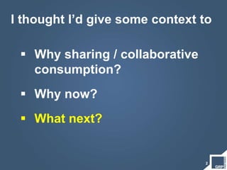 2
I thought I’d give some context to
 Why sharing / collaborative
consumption?
 Why now?
 What next?
 