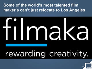 Some of the world’s most talented film
maker’s can’t just relocate to Los Angeles
29
 