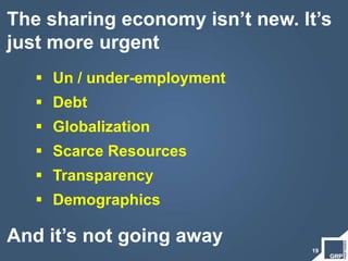 19
The sharing economy isn’t new. It’s
just more urgent
 Un / under-employment
 Debt
 Globalization
 Scarce Resources
 Transparency
 Demographics
And it’s not going away
 