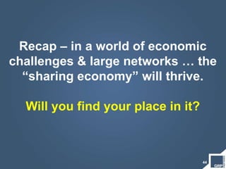 44
Recap – in a world of economic
challenges & large networks … the
“sharing economy” will thrive.
Will you find your place in it?
 