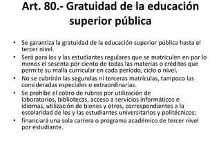 Desarrollo académico y de conocimiento:Profesores a tiempo completo con doctorado.Apoyo a la Investigación:8f) Fomentar y ejecutar programas de investigación.Art. 35.- Asignación de recursos para investigación, ciencia y tecnología e innovación.Art. 165  g) Establecer desde el gobierno nacional, políticas de investigación científica y tecnológica de acuerdo con las necesidades del desarrollo del país y crear los incentivos para que las universidades y escuelas politécnicas puedan desarrollarlas, sin menoscabo de sus políticas internas.Art. 136.- Trabajos realizados por investigadores y expertos extranjeros en una sola base de datos.