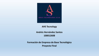 AHS Tecnology
Andrés Hernández Santos
100012608
Formación de Empresa de Base Tecnológica
Proyecto Final
 