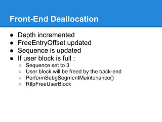 Front-End Deallocation
●   Depth incremented
●   FreeEntryOffset updated
●   Sequence is updated
●   If user block is full :
    ○   Sequence set to 3
    ○   User block will be freed by the back-end
    ○   PerformSubgSegmentMaintenance()
    ○   RtlpFreeUserBlock
 
