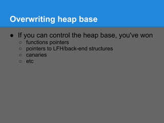 Overwriting heap base
● If you can control the heap base, you've won
  ○   functions pointers
  ○   pointers to LFH/back-end structures
  ○   canaries
  ○   etc
 