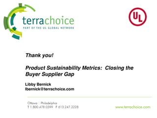 Thank you!

Product Sustainability Metrics: Closing the
Buyer Supplier Gap
Libby Bernick
lbernick@terrachoice.com



                                   www.terrachoice.com
 