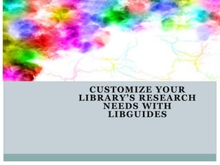 CUSTOMIZE YOUR
LIBRARY’S RESEARCH
NEEDS WITH
LIBGUIDES
 