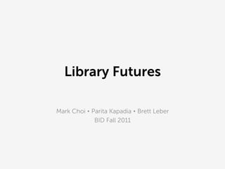 Library Futures

Mark Choi Ÿ Parita Kapadia Ÿ Brett Leber
              BID Fall 2011
 