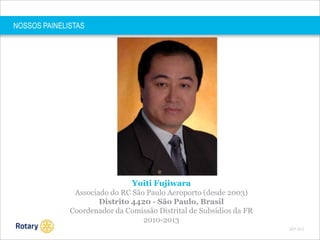 NOSSOS PAINELISTAS

Yoiti Fujiwara
Associado do RC São Paulo Aeroporto (desde 2003)
Distrito 4420 - São Paulo, Brasil
Coordenador da Comissão Distrital de Subsídios da FR
2010-2013
SEP 2013

 