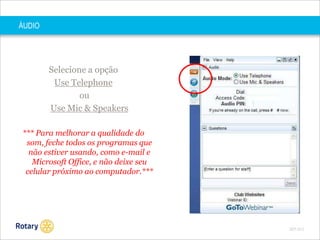 ÁUDIO

Selecione a opção
Use Telephone
ou
Use Mic & Speakers
*** Para melhorar a qualidade do
som, feche todos os programas que
não estiver usando, como e-mail e
Microsoft Office, e não deixe seu
celular próximo ao computador.***

SEP 2013

 