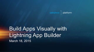 Build Apps Visually with
Lightning App Builder
March 18, 2015
 