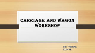 CARRIAGE AND WAGON
WORKSHOP
BY:- VISHAL
KUMAR
 