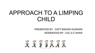 APPROACH TO A LIMPING
CHILD
PRESENTED BY : CAPT BISHWO KUNWAR
MODERATED BY : COL S C SHAW
 