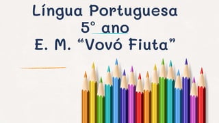 Língua Portuguesa
5º ano
E. M. “Vovó Fiuta”
 