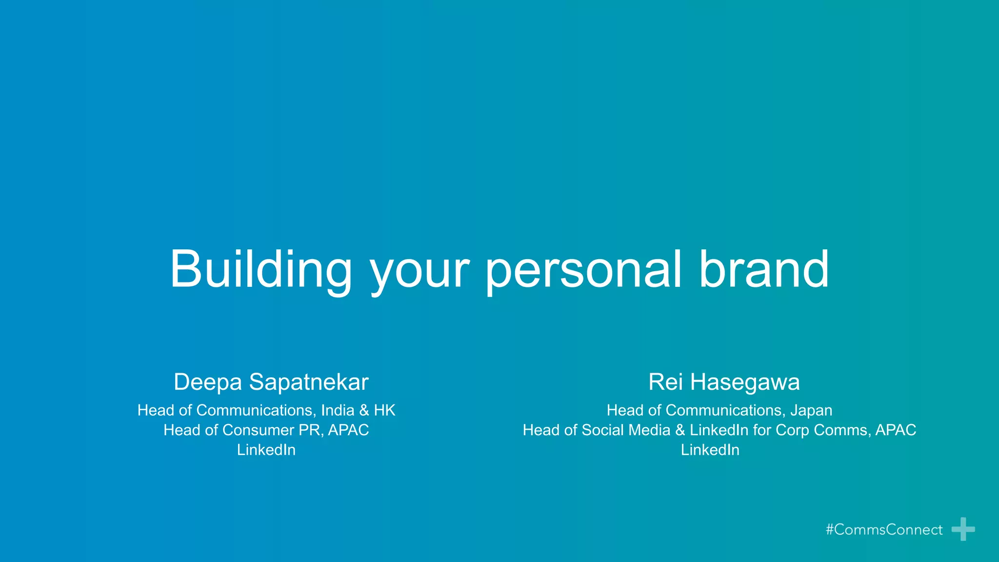 Building your personal brand
Deepa Sapatnekar
Head of Communications, India & HK
Head of Consumer PR, APAC
LinkedIn
Rei Hasegawa
Head of Communications, Japan
Head of Social Media & LinkedIn for Corp Comms, APAC
LinkedIn
 