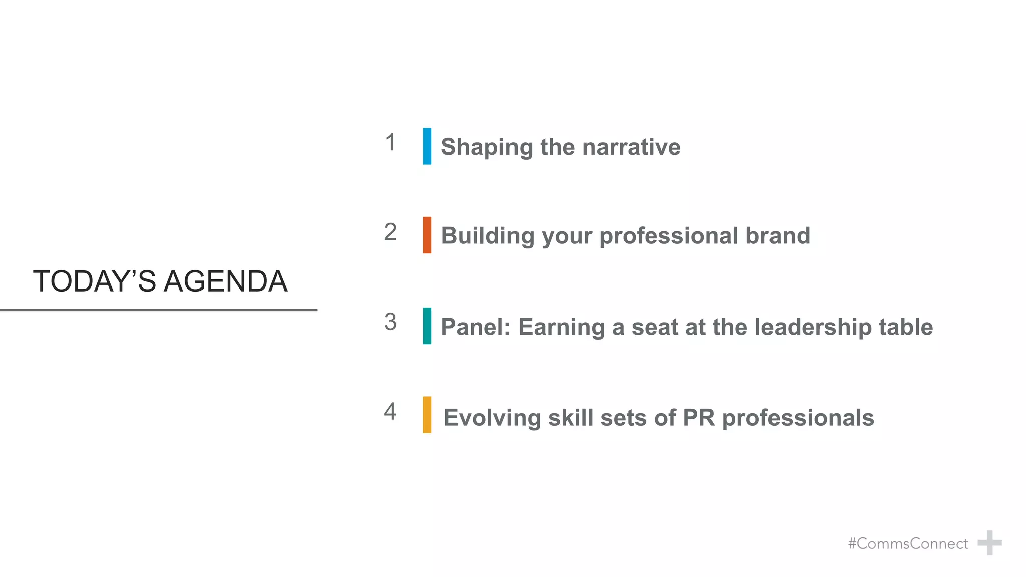 TODAY’S AGENDA
1 Shaping the narrative
Building your professional brand2
3 Panel: Earning a seat at the leadership table
4 Evolving skill sets of PR professionals
 