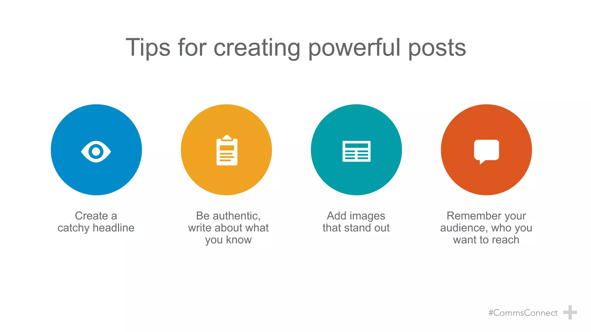 Tips for creating powerful posts
Be authentic,
write about what
you know
Remember your
audience, who you
want to reach
Add images
that stand out
Create a
catchy headline
 