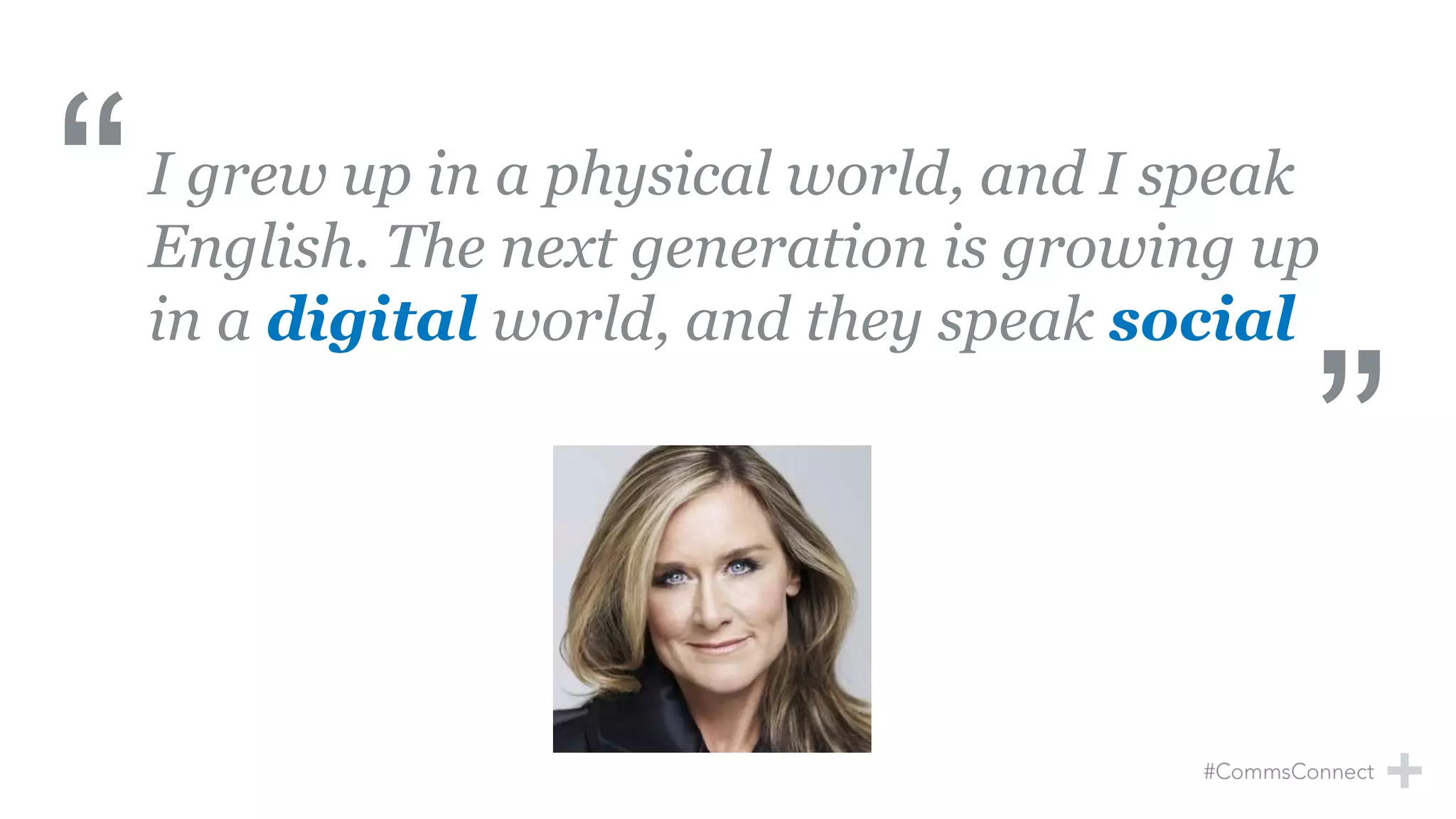 I grew up in a physical world, and I speak
English. The next generation is growing up
in a digital world, and they speak social
Source: Angela Ahrendts when she was CEO, Burberry
 