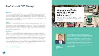 PwC: Annual CEO Survey
“For any organization, thought leadership is an
important vehicle for sharing points of view related to
what's happening in the world. It helps executives and
leaders distill complex ideas to their fundamental
purpose. As a global network of firms, we know that
developing and publishing thought leadership can
catalyze change, inspire transformation, mitigate risk,
and impact critical decisions across business
leadership and even among audiences we might not
have anticipated.”
What It Is
For the last twenty years, PwC has interviewed CEOs in dozens of countries to gain
insights into the “tone at the top” for global business. The survey covers critical
topics ranging from digital disruption to globalization. The study is further supported
by exclusive CEO interviews and other media assets, and is launched annually at the
World Economic Forum in Davos.
Insight
While there is predictably high interest in business leaders worldwide, much of it is
anecdotal rather than wide-ranging and comprehensive. Further, PwC observed a
shift where the power-distance between CEOs and their company’s customers was
shrinking, providing an opportunity to help put their audience's ears closer to the
doors of corporate leadership.
Why It Works
The PwC CEO Survey has become a thought leadership franchise that gives it a
reason to have a top-level discussion with its customers, prospects, executives, and
media year after year. This creates annual anticipation for the study and its two-
decade history enables it to point to trends over time. In addition to the core study,
PwC publishes a series of rich content to showcase findings in an easy-to-digest
manner including videos featuring the global chairman, category-specific insights
and interviews with key CEOs. LinkedIn posts, interactive graphs, infographics and
timelines are optimized for social media and content sharing.
Learn more at ceosurvey.pwc
Bob Moritz
Global Chairman,
PwC
 