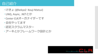 自己紹介
 けきょ (@kekyo2 Kouji Matsui)
 LINQ, Async, .NETとか
 Center CLRオーガナイザーです
 会社やってます
 認定スクラムマスター
 アーキとかフレームワーク設計とか
 