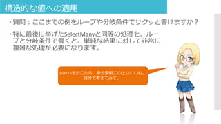 構造的な値への適用
 質問：ここまでの例をループや分岐条件でサクッと書けますか？
 特に最後に挙げたSelectManyと同等の処理を、ルー
プと分岐条件で書くと、単純な結果に対して非常に
複雑な処理が必要になります。
List<T>を封じたら、多分面倒この上ないわね。
自分で考えてみて。
 
