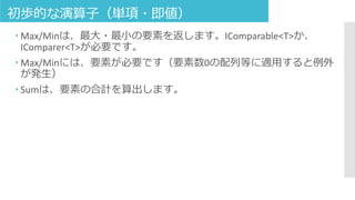 初歩的な演算子（単項・即値）
 Max/Minは、最大・最小の要素を返します。IComparable<T>か、
IComparer<T>が必要です。
 Max/Minには、要素が必要です（要素数0の配列等に適用すると例外
が発生）
 Sumは、要素の合計を算出します。
 