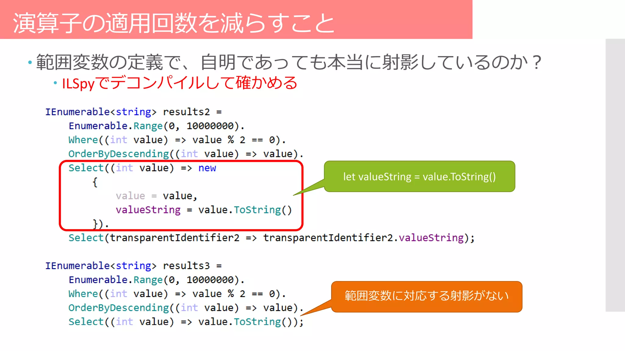 演算子の適用回数を減らすこと
 範囲変数の定義で、自明であっても本当に射影しているのか？
 ILSpyでデコンパイルして確かめる
let valueString = value.ToString()
範囲変数に対応する射影がない
 