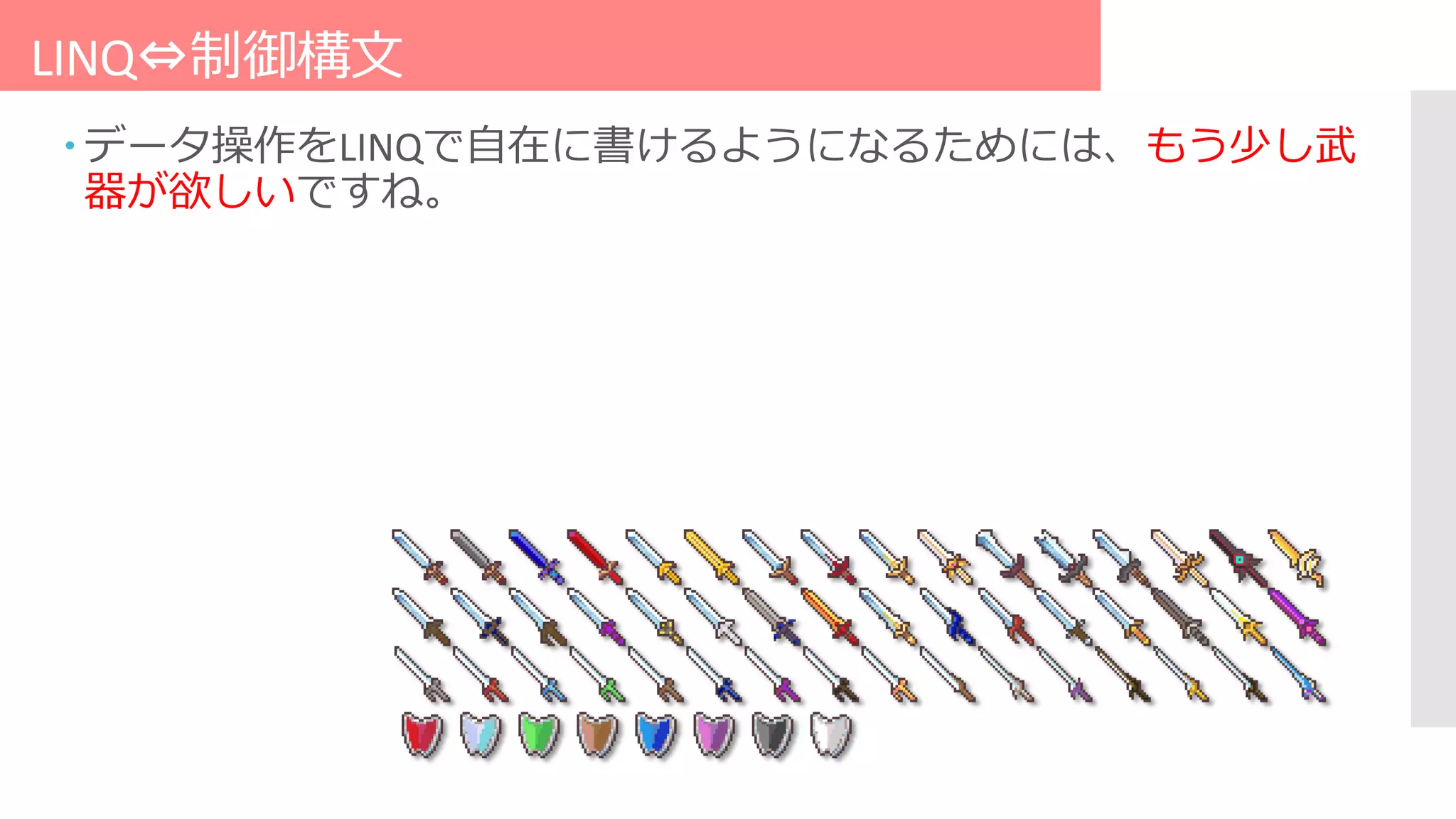 LINQ⇔制御構文
 データ操作をLINQで自在に書けるようになるためには、もう少し武
器が欲しいですね。
 