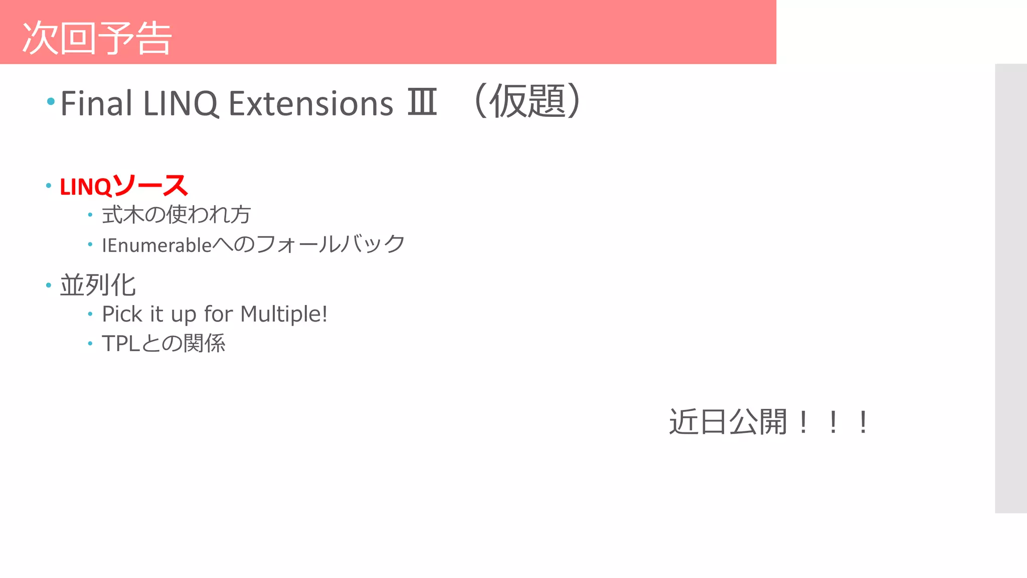 次回予告
Final LINQ Extensions Ⅲ （仮題）
 LINQソース
 式木の使われ方
 IEnumerableへのフォールバック
 並列化
 Pick it up for Multiple!
 TPLとの関係
近日公開！！！
 