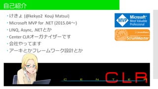 自己紹介
 けきょ (@kekyo2 Kouji Matsui)
 Microsoft MVP for .NET (2015.04～)
 LINQ, Async, .NETとか
 Center CLRオーガナイザーです
 会社やってます
 アーキとかフレームワーク設計とか
 