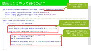結果はどうやって得るのか？ IEnumerableを実装して
列挙可能に
サーバーにSQL文を送信して実行
（非同期待機してないのは課題）
結果はJSON配列で返される
（仮定）ので、逆シリアル化
して列挙子を返す
 