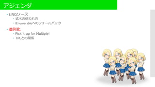 アジェンダ
 LINQソース
 式木の使われ方
 IEnumerableへのフォールバック
 並列化
 Pick it up for Multiple!
 TPLとの関係
 