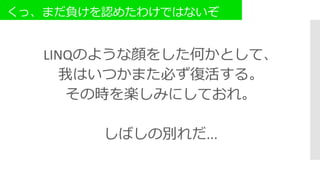 くっ、まだ負けを認めたわけではないぞ
LINQのような顔をした何かとして、
我はいつかまた必ず復活する。
その時を楽しみにしておれ。
しばしの別れだ...
 