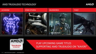 AMD TRUEAUDIO TECHNOLOGY
LICHDOM

STAR CITIZEN

MURDERED

THIEF

PLAY UPCOMING GAME TITLES
SUPPORTING AMD TRUEAUDIO ON “KAVERI”
17 | AMD DEVELOPER SUMMIT | NOVEMBER 2013

 