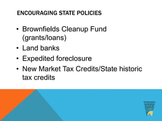 ENCOURAGING STATE POLICIES
• Brownfields Cleanup Fund
(grants/loans)
• Land banks
• Expedited foreclosure
• New Market Tax Credits/State historic
tax credits
 