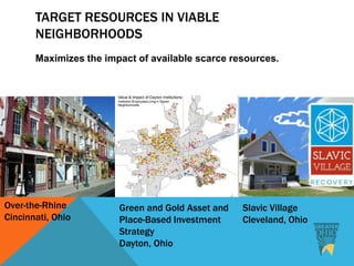 TARGET RESOURCES IN VIABLE
NEIGHBORHOODS
Maximizes the impact of available scarce resources.
Over-the-Rhine
Cincinnati, Ohio
Slavic Village
Cleveland, Ohio
Green and Gold Asset and
Place-Based Investment
Strategy
Dayton, Ohio
 
