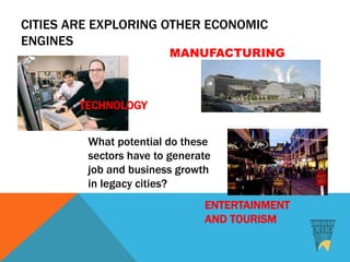 CITIES ARE EXPLORING OTHER ECONOMIC
ENGINES
ENTERTAINMENT
AND TOURISM
TECHNOLOGY
What potential do these
sectors have to generate
job and business growth
in legacy cities?
 