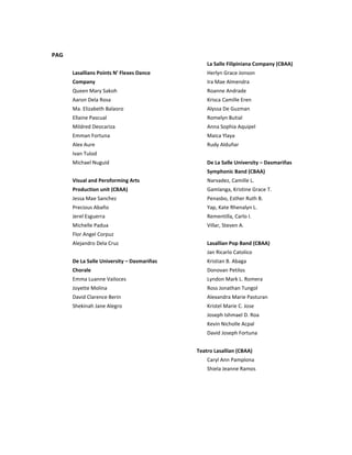 PAG
Lasallians Points N’ Flexes Dance
Company
Queen Mary Sakoh
Aaron Dela Rosa
Ma. Elizabeth Balaoro
Ellaine Pascual
Mildred Deocariza
Emman Fortuna
Alex Aure
Ivan Tulod
Michael Nuguid
Visual and Peroforming Arts
Production unit (CBAA)
Jessa Mae Sanchez
Precious Abaño
Jerel Esguerra
Michelle Padua
Flor Angel Corpuz
Alejandro Dela Cruz
De La Salle University – Dasmariñas
Chorale
Emma Luanne Vailoces
Joyette Molina
David Clarence Berin
Shekinah Jane Alegro
La Salle Filipiniana Company (CBAA)
Herlyn Grace Jonson
Ira Mae Almendra
Roanne Andrade
Krisca Camille Eren
Alyssa De Guzman
Romelyn Butial
Anna Sophia Aquipel
Maica Ylaya
Rudy Alduñar
De La Salle University – Dasmariñas
Symphonic Band (CBAA)
Narvadez, Camille L.
Gamlanga, Kristine Grace T.
Penasbo, Esther Ruth B.
Yap, Kate Rhenalyn L.
Rementilla, Carlo I.
Villar, Steven A.
Lasallian Pop Band (CBAA)
Jan Ricarlo Catolico
Kristian B. Abaga
Donovan Petilos
Lyndon Mark L. Romera
Ross Jonathan Tungol
Alexandra Marie Pasturan
Kristel Marie C. Jose
Joseph Ishmael D. Roa
Kevin Nicholle Acpal
David Joseph Fortuna
Teatro Lasallian (CBAA)
Caryl Ann Pamplona
Shiela Jeanne Ramos
 