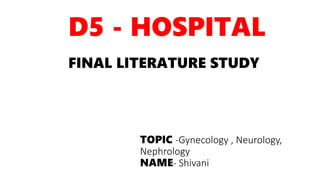 TOPIC -Gynecology , Neurology,
Nephrology
NAME- Shivani
D5 - HOSPITAL
FINAL LITERATURE STUDY
 