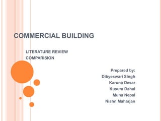 COMMERCIAL BUILDING
LITERATURE REVIEW
COMPARISION
Prepared by:
Dibyeswari Singh
Karuna Desar
Kusum Dahal
Muna Nepal
Nishn Maharjan
 
