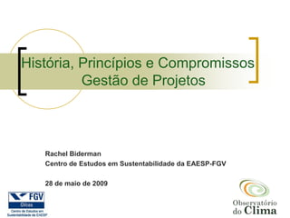 História, Princípios e Compromissos
          Gestão de Projetos



   Rachel Biderman
   Centro de Estudos em Sustentabilidade da EAESP-FGV

   28 de maio de 2009
 
