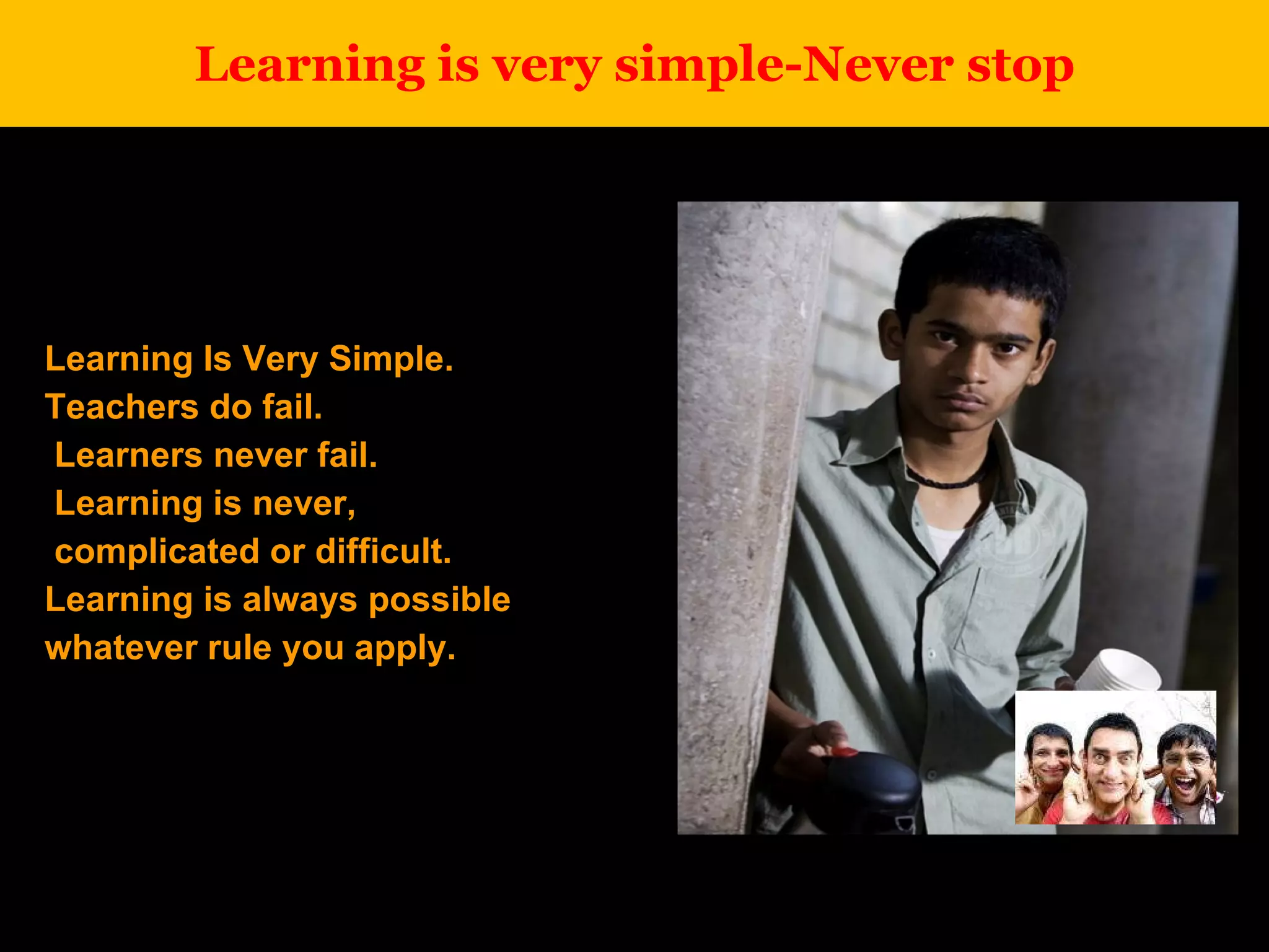 Learning is very simple-Never stop Learning Is Very Simple. Teachers do fail. Learners never fail. Learning is never, complicated or difficult.  Learning is always possible  whatever rule you apply.  