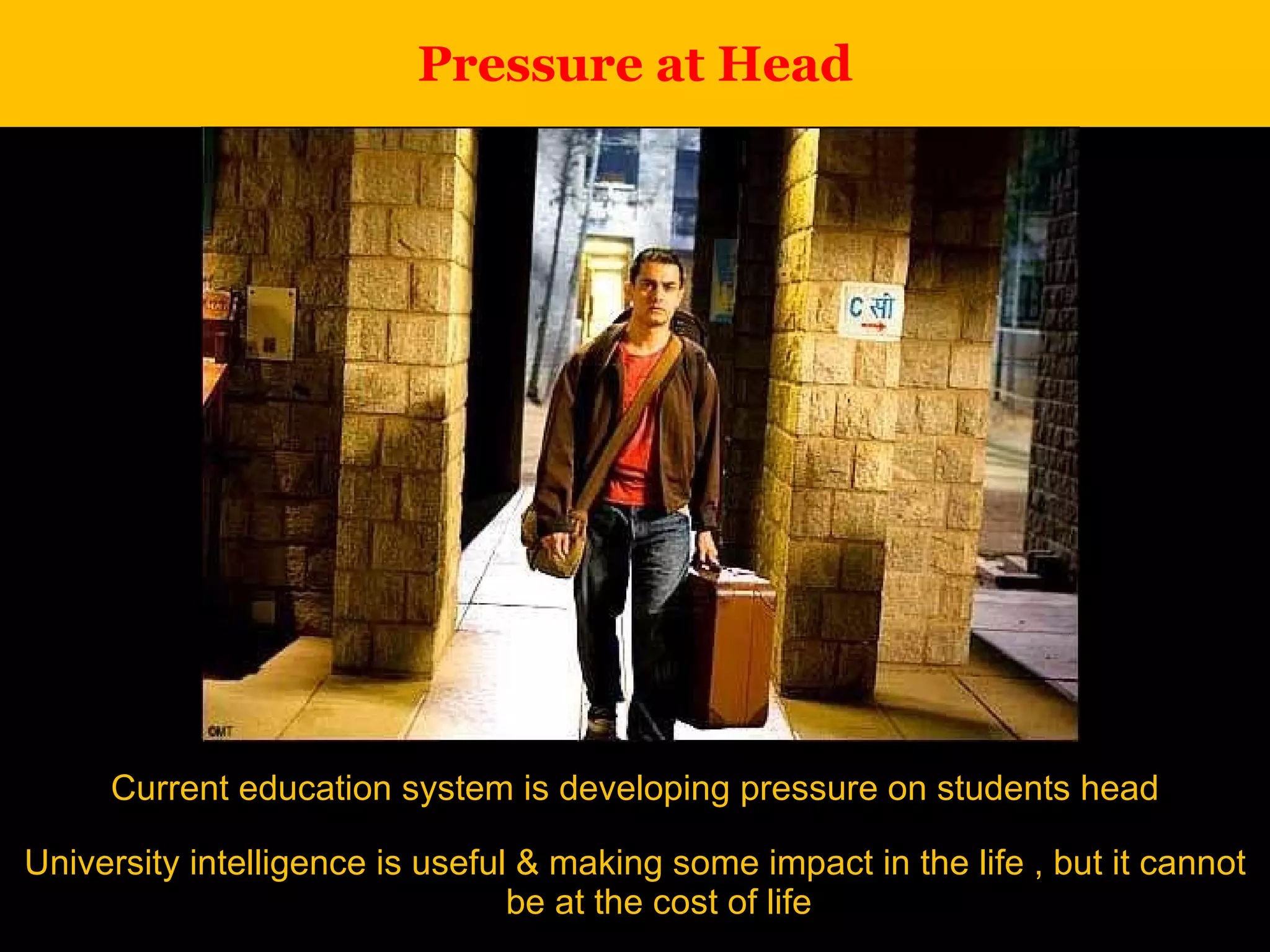 Pressure at Head Current education system is developing pressure on students head University intelligence is useful & making some impact in the life , but it cannot be at the cost of life 